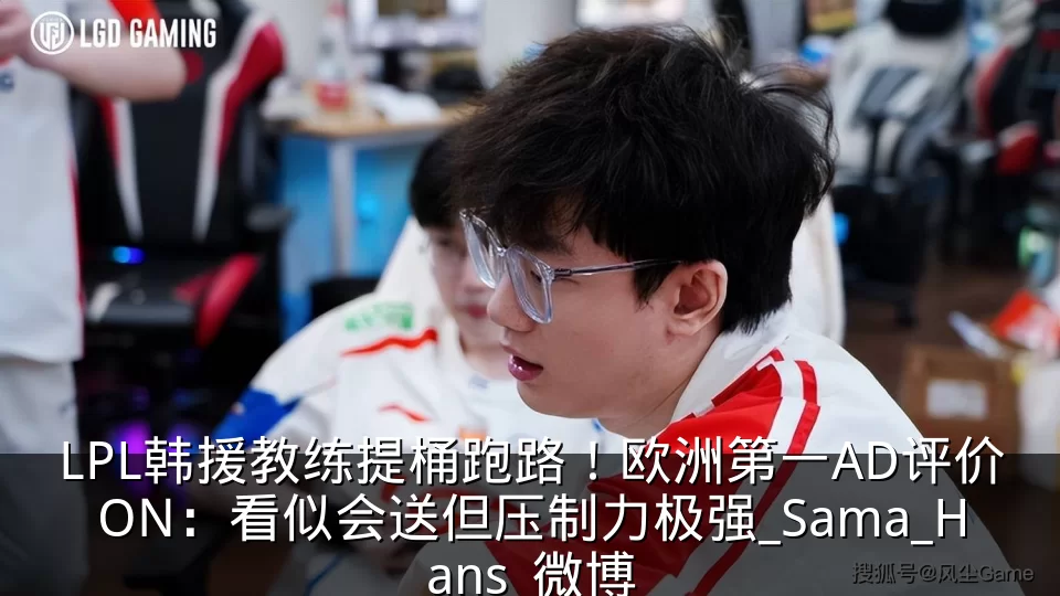LPL韩援教练提桶跑路！欧洲第一AD评价ON：看似会送但压制力极强_Sama_Hans_微博