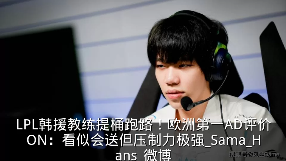LPL韩援教练提桶跑路！欧洲第一AD评价ON：看似会送但压制力极强_Sama_Hans_微博
