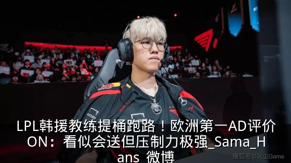 LPL韩援教练提桶跑路！欧洲第一AD评价ON：看似会送但压制力极强_Sama_Hans_微博